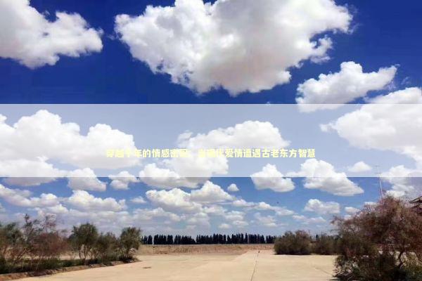 穿越千年的情感密码：当现代爱情遭遇古老东方智慧 情感心理