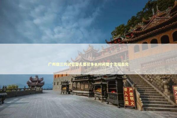 广州做三代试管婴儿要花多长时间整个流程走完
