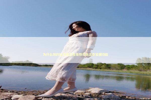 为什么你的社交圈正在悄悄流失这些宝藏功能